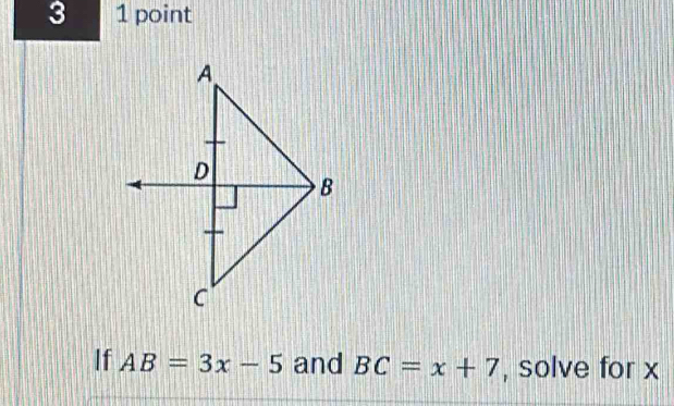 3 1 point 
If AB=3x-5 and BC=x+7 , solve for x