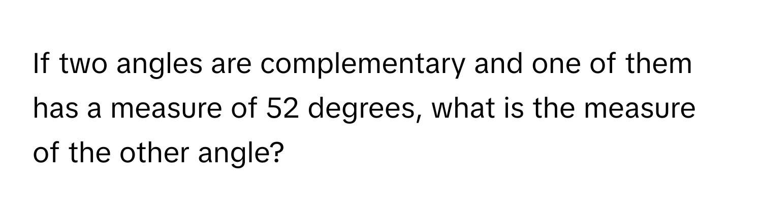 If two angles are complementary and one of them has a measure of 52 degrees, what is the measure of the other angle?