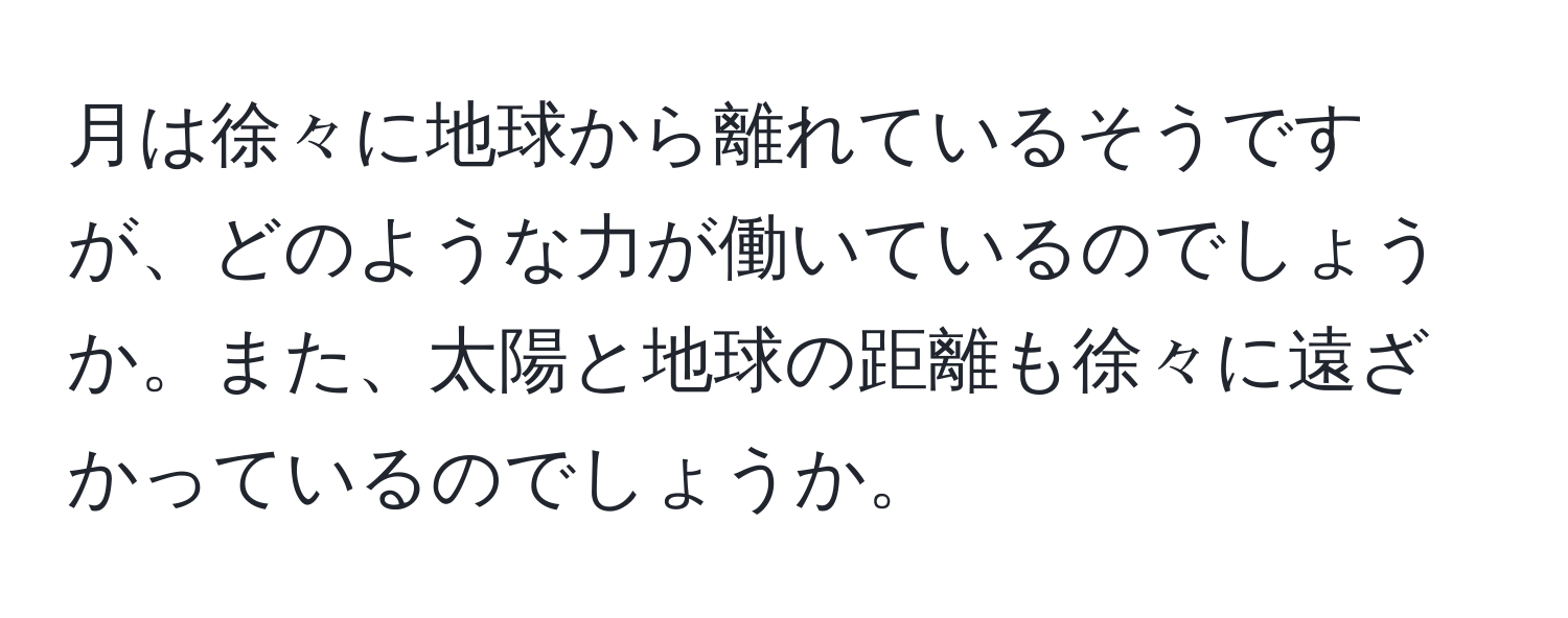 月は徐々に地球から離れているそうですが、どのような力が働いているのでしょうか。また、太陽と地球の距離も徐々に遠ざかっているのでしょうか。