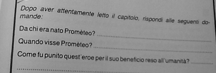 Dopo aver attentamente letto il capítolo, rispondi alle seguenti do- 
mande: 
_ 
Da chi era nato Promèteo? 
_ 
Quando visse Promèteo? 
Come fu punito quest 'eroe per il suo beneficio reso all 'umanità?_ 
_