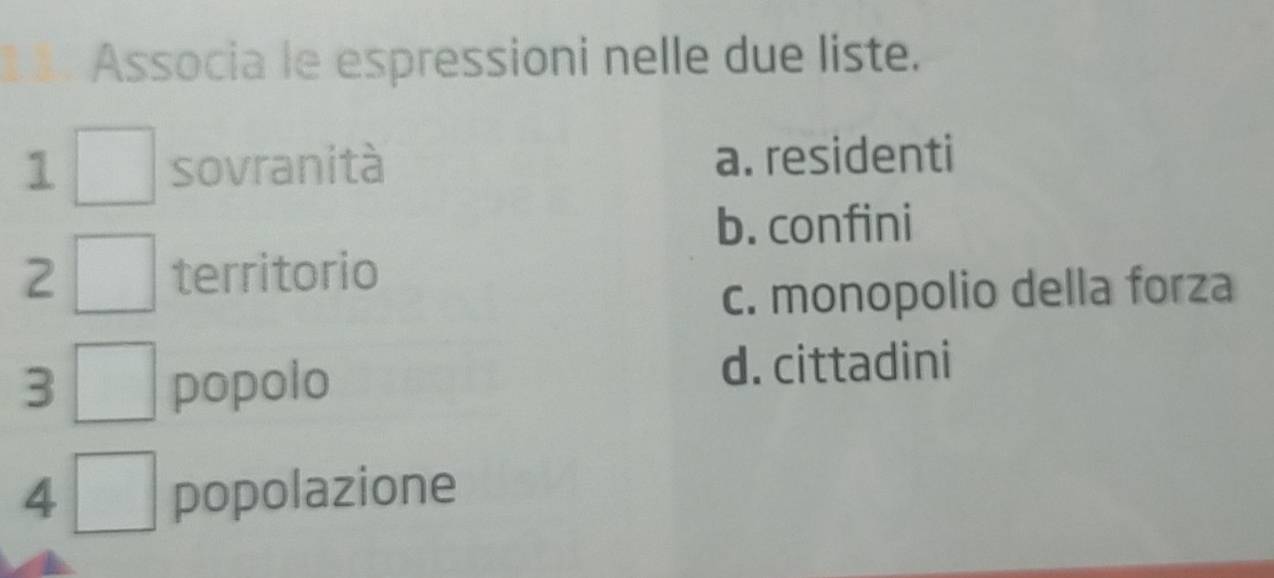 Associa le espressioni nelle due liste.
1 sovranità a. residenti
b. confini
2 territorio
c. monopolio della forza
3 popolo
d. cittadini
4 popolazione