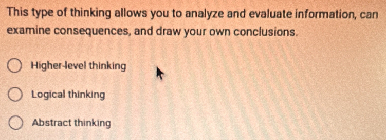 This type of thinking allows you to analyze and evaluate information, can
examine consequences, and draw your own conclusions.
Higher-level thinking
Logical thinking
Abstract thinking