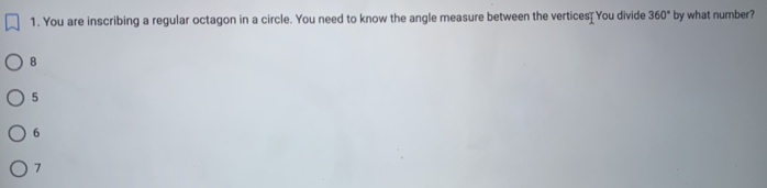 You are inscribing a regular octagon in a circle. You need to know the angle measure between the vertices You divide 360° by what number?
8
5
6
7