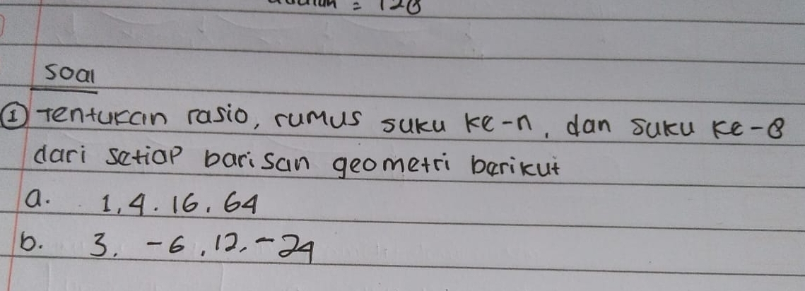 soal 
④tenturan rasio, rumus sucu ke-n, dan sucu ke-8
dari sctiop barisan geometri barikut 
a. 1, 4. 16. 64
6. 3. -6, 12, -24