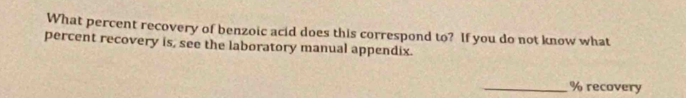 What percent recovery of benzoic acid does this correspond to? If you do not know what 
percent recovery is, see the laboratory manual appendix. 
_ % recovery