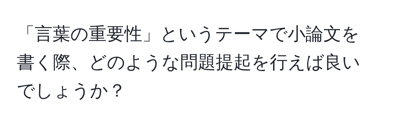 「言葉の重要性」というテーマで小論文を書く際、どのような問題提起を行えば良いでしょうか？