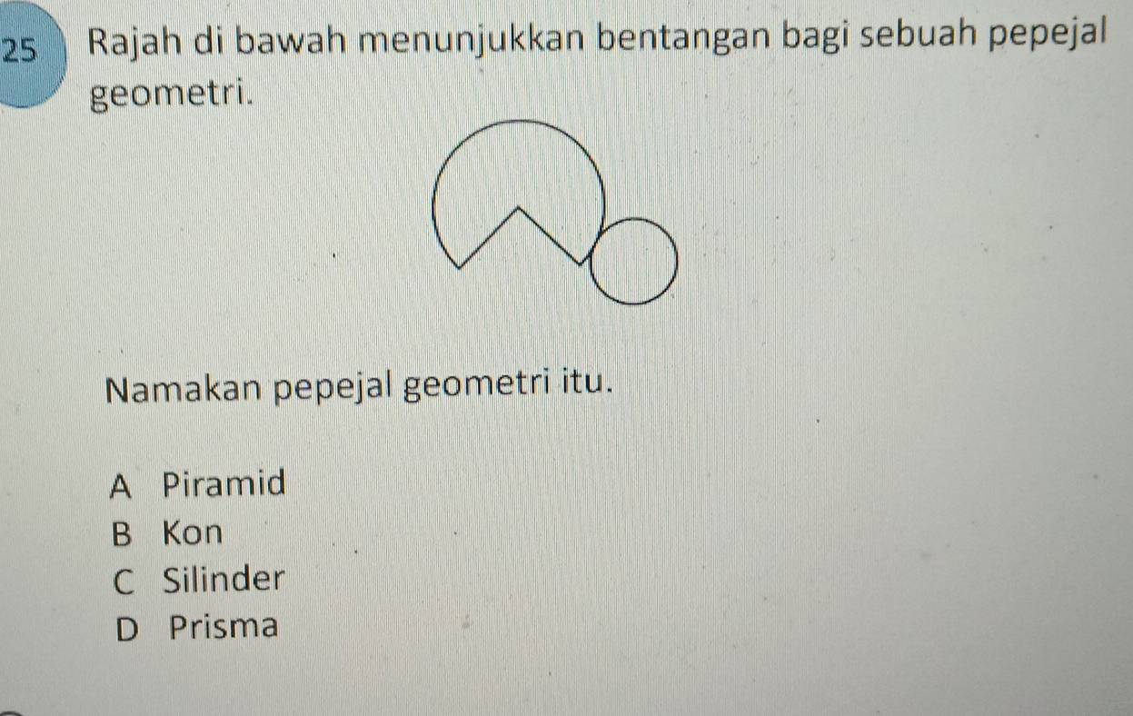 Rajah di bawah menunjukkan bentangan bagi sebuah pepejal
geometri.
Namakan pepejal geometri itu.
A Piramid
B Kon
C Silinder
D Prisma