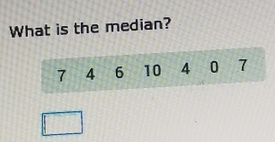 What is the median?
7 4 6 10 4 0 7