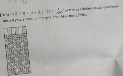 What is (7* 1)+(4*  1/10 )+(6*  1/1,000 ) written as a decimal in standard form? 
Record your answer on the grid. Then fill in the bubbles.