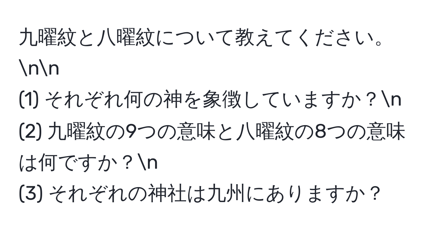 九曜紋と八曜紋について教えてください。nn
(1) それぞれ何の神を象徴していますか？n
(2) 九曜紋の9つの意味と八曜紋の8つの意味は何ですか？n
(3) それぞれの神社は九州にありますか？