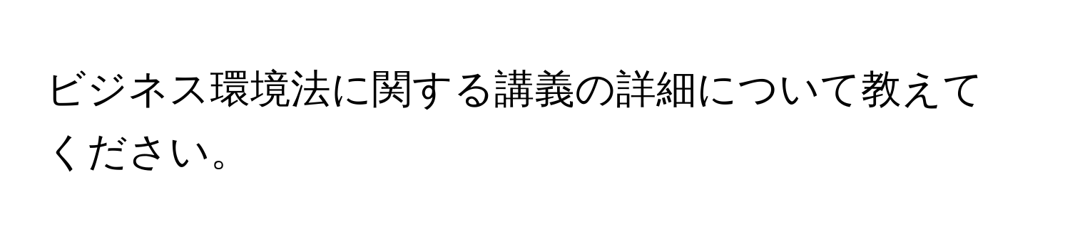 ビジネス環境法に関する講義の詳細について教えてください。