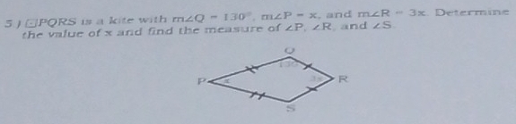 5 ) odot PQRS is a kite with m∠ Q=130°,m∠ P=x. and m∠ R=3x Determine
the value of x and find the measure of ∠ P,∠ R , and ∠ S