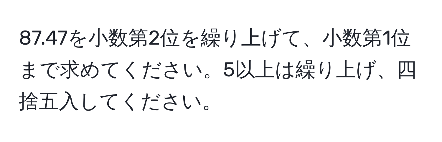 87.47を小数第2位を繰り上げて、小数第1位まで求めてください。5以上は繰り上げ、四捨五入してください。