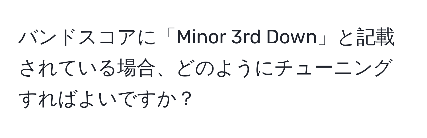 バンドスコアに「Minor 3rd Down」と記載されている場合、どのようにチューニングすればよいですか？