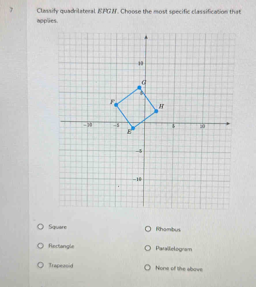 Classify quadrilateral EFG.H. Choose the most specific classification that
applies.
Square Rhombus
Rectangle Parallelogram
Trapezoid None of the above