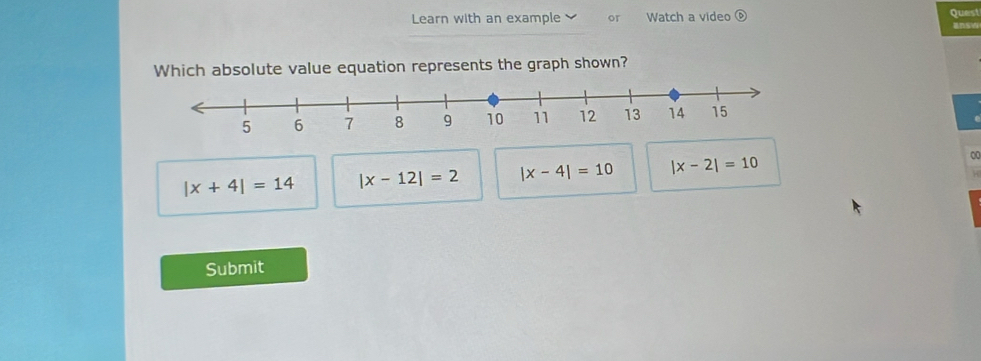 Learn with an example or Watch a video ⑥
Quest
Insy
Which absolute value equation represents the graph shown?
|x+4|=14 |x-12|=2 |x-4|=10 |x-2|=10 00
Submit