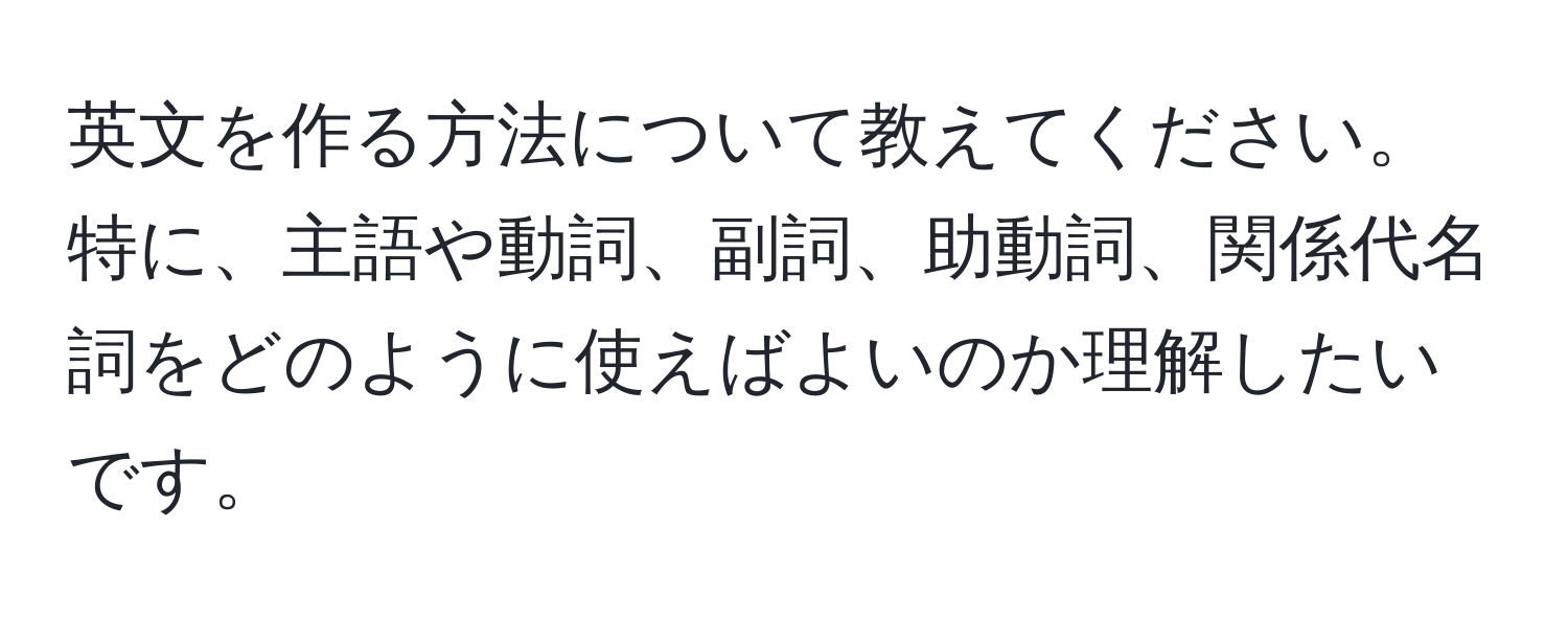 英文を作る方法について教えてください。特に、主語や動詞、副詞、助動詞、関係代名詞をどのように使えばよいのか理解したいです。