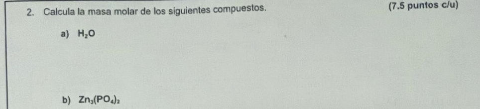 Calcula la masa molar de los siguientes compuestos. (7.5 puntos c/u) 
a) H_2O
b) Zn_3(PO_4)_2