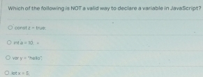 Which of the following is NOT a valid way to declare a variable in JavaScript?
const z= trué:
inta=10 4
vzr y= "hello";. let x=5