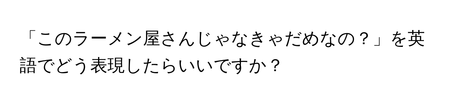 「このラーメン屋さんじゃなきゃだめなの？」を英語でどう表現したらいいですか？