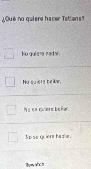 ¿Qué no quiere hacer Tatiana?
No quiere nader.
No quiere bailar.
No se quiere bañar.
No se quiere hablar.
Rewatch