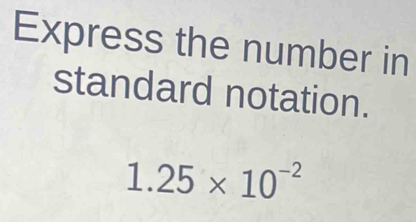 Express the number in 
standard notation.
1.25* 10^(-2)