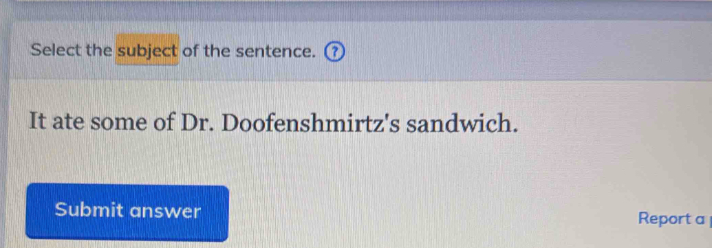 Select the subject of the sentence. C 
It ate some of Dr. Doofenshmirtz's sandwich. 
Submit answer Report a