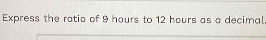 Express the ratio of 9 hours to 12 hours as a decimal.