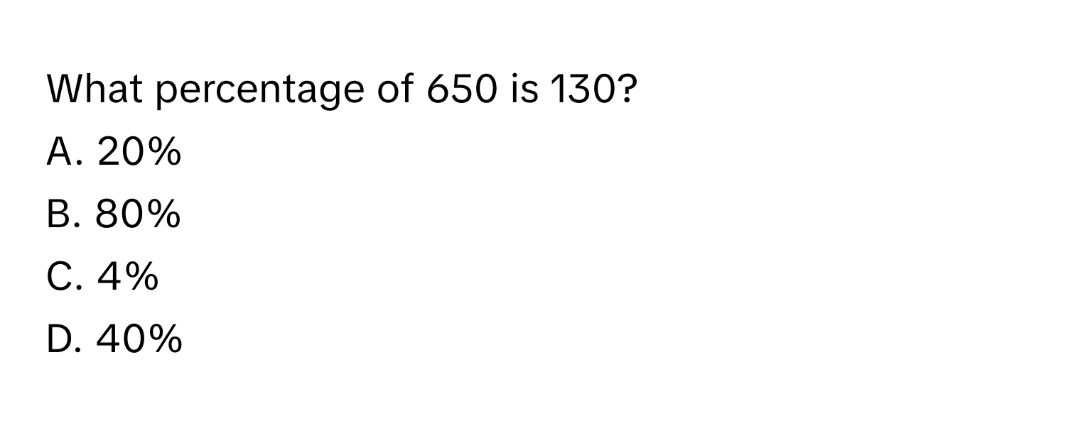 What percentage of 650 is 130? 
A. 20% 
B. 80% 
C. 4% 
D. 40%