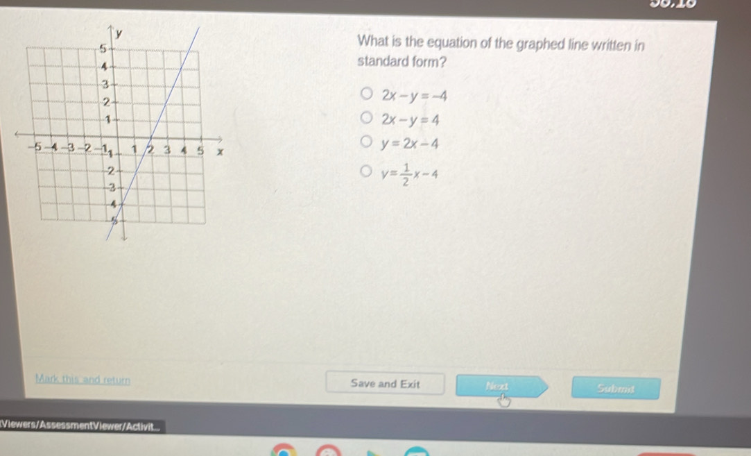 What is the equation of the graphed line written in
standard form?
2x-y=-4
2x-y=4
y=2x-4
y= 1/2 x-4
Mark this and return Save and Exit Next Submid
[Viewers/AssessmentViewer/Activit...