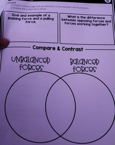 ections 
Go back to the passage and pay attention to the examples and illustrations. 
Complete the assignments below 
Give and example of a What is the difference 
pushing force and a pulling between opposing forces and 
force. forces working together? 
Compare & Contrast 
UNBALANCOD BALANCOD 
FORCeS FORCeS