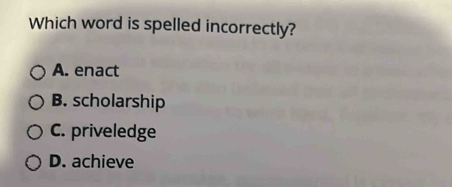 Which word is spelled incorrectly?
A. enact
B. scholarship
C. priveledge
D. achieve