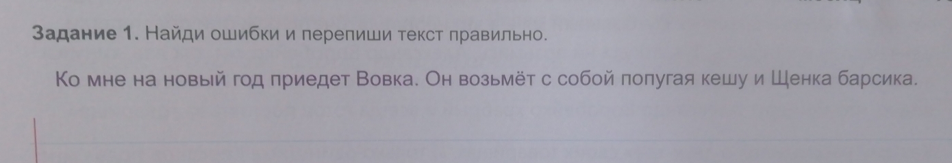 Задание 1. Найди ошибки и перепиши текст лравильно. 
Ко мне на новый год πриедет Вовка. Он возьмёт с собой πолугая кешу и Шенка барсика.