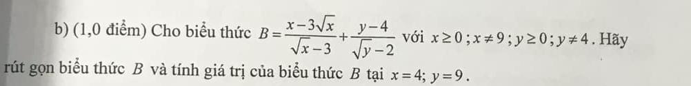 (1,0 điểm) Cho biểu thức B= (x-3sqrt(x))/sqrt(x)-3 + (y-4)/sqrt(y)-2  với x≥ 0; x!= 9; y≥ 0; y!= 4. Hãy
rút gọn biểu thức B và tính giá trị của biểu thức B tại x=4; y=9.