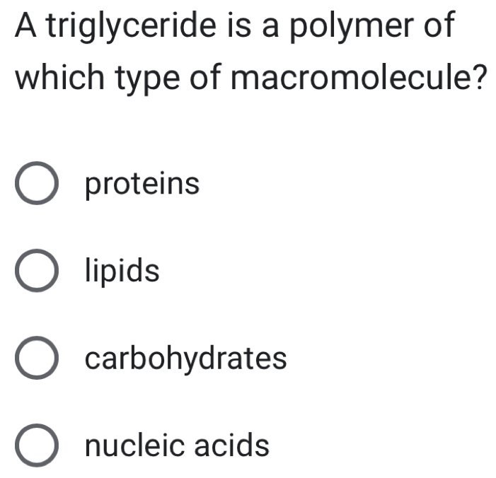 A triglyceride is a polymer of
which type of macromolecule?
proteins
lipids
carbohydrates
nucleic acids