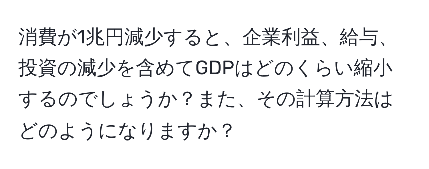 消費が1兆円減少すると、企業利益、給与、投資の減少を含めてGDPはどのくらい縮小するのでしょうか？また、その計算方法はどのようになりますか？