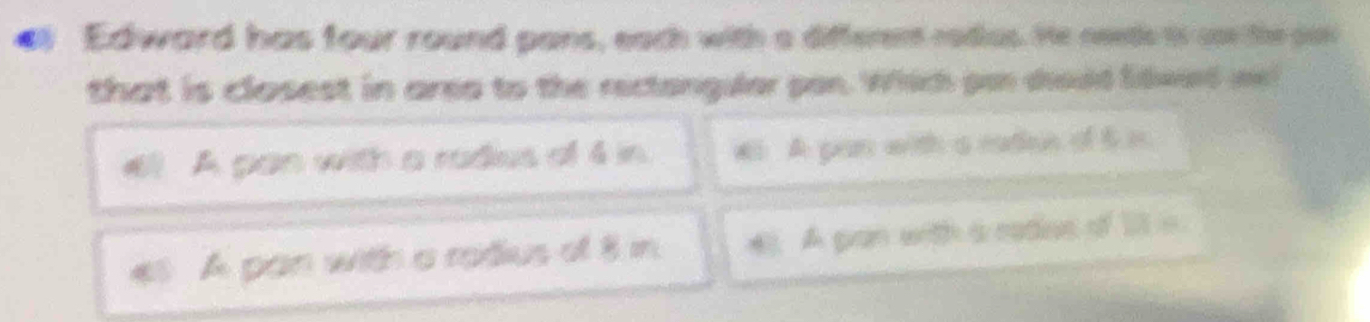 Edward has four round pans, each with a differen rodus. He neete io cn the son
that is closest in area to the rectongular pon. Which pan dhoold lidwerd me!
a A pan with a radius of 4 in #i A pan with a ratiee of 5 i.
A pan with a rodius of 8 in 4 A pan with a radies of 1 s.