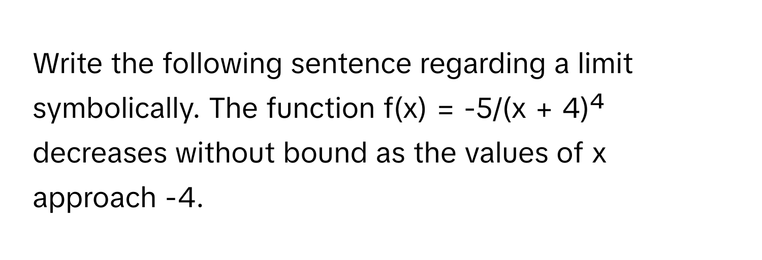 Write the following sentence regarding a limit symbolically. The function f(x) = -5/(x + 4)⁴ decreases without bound as the values of x approach -4.