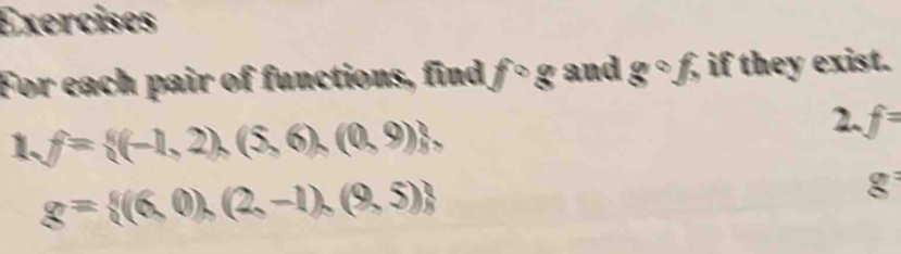 Exercises 
For each pair of functions, find f° g and gcirc f, if they exist. 
1、 f= (-1,2),(5,6),(0,9)
2. f=
g= (6,0),(2,-1),(9,5)
g^: