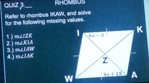 QUIZ 3_ RHOMBUS
Refer to rhombus IKAW, and solve
for the following missing values.
1.) m∠ IZK
2.) m∠ KIA
3.) m∠ IAW
4.) m∠ IAK