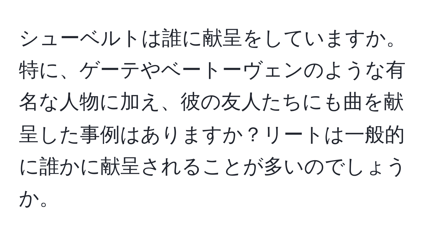 シューベルトは誰に献呈をしていますか。特に、ゲーテやベートーヴェンのような有名な人物に加え、彼の友人たちにも曲を献呈した事例はありますか？リートは一般的に誰かに献呈されることが多いのでしょうか。