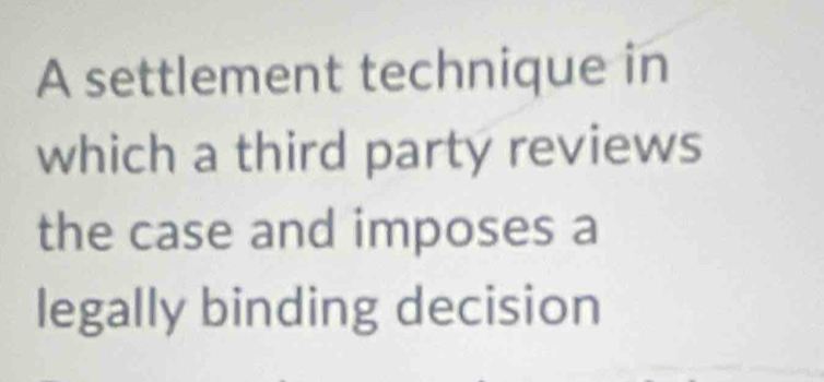 A settlement technique in 
which a third party reviews 
the case and imposes a 
legally binding decision