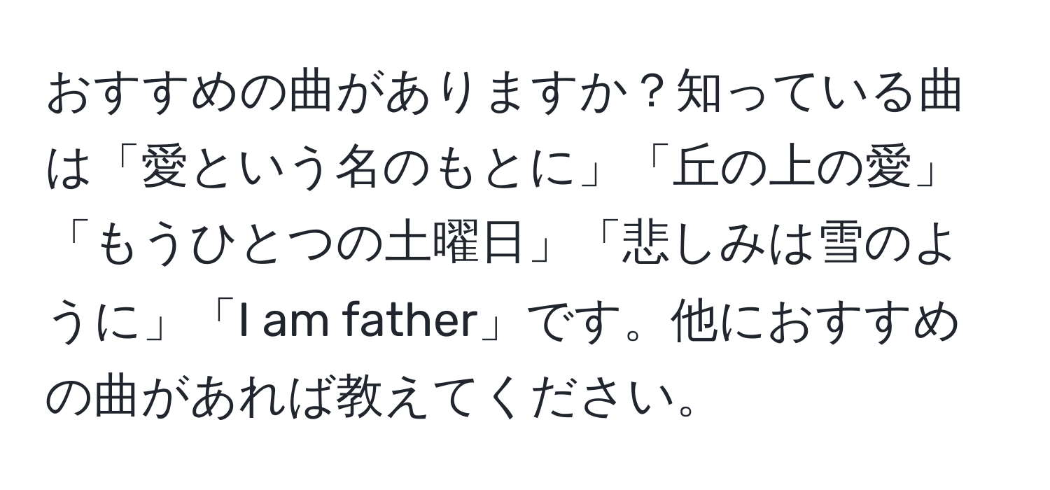 おすすめの曲がありますか？知っている曲は「愛という名のもとに」「丘の上の愛」「もうひとつの土曜日」「悲しみは雪のように」「I am father」です。他におすすめの曲があれば教えてください。