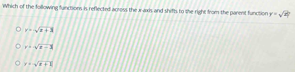 Which of the following functions is reflected across the x-axis and shifts to the right from the parent function y=sqrt(x) 2
y=-sqrt(x+3)
y=-sqrt(x-3)
y=-sqrt(x+1)
