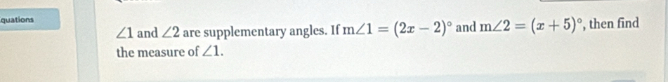 quations and m∠ 2=(x+5)^circ  , then find
∠ 1 and ∠ 2 are supplementary angles. If m∠ 1=(2x-2)^circ 
the measure of ∠ 1.