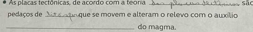 As placas tectônicas, de acordo com a teoria _sãc 
pedaços de _que se movem e alteram o relevo com o auxílio 
_do magma.