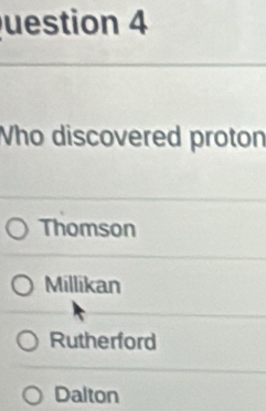 uestion 4
Who discovered proton
Thomson
Millikan
Rutherford
Dalton