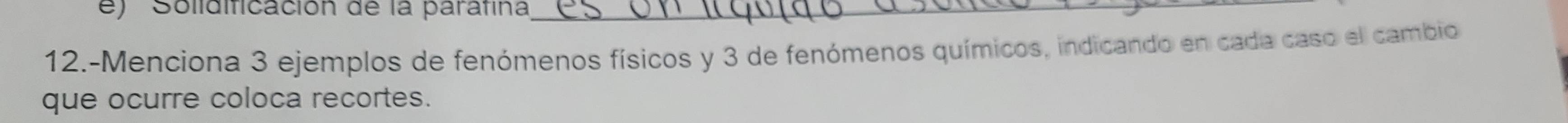 Solidificación de la parafina_ 
12.-Menciona 3 ejemplos de fenómenos físicos y 3 de fenómenos químicos, indicando en cada caso el cambio 
que ocurre coloca recortes.