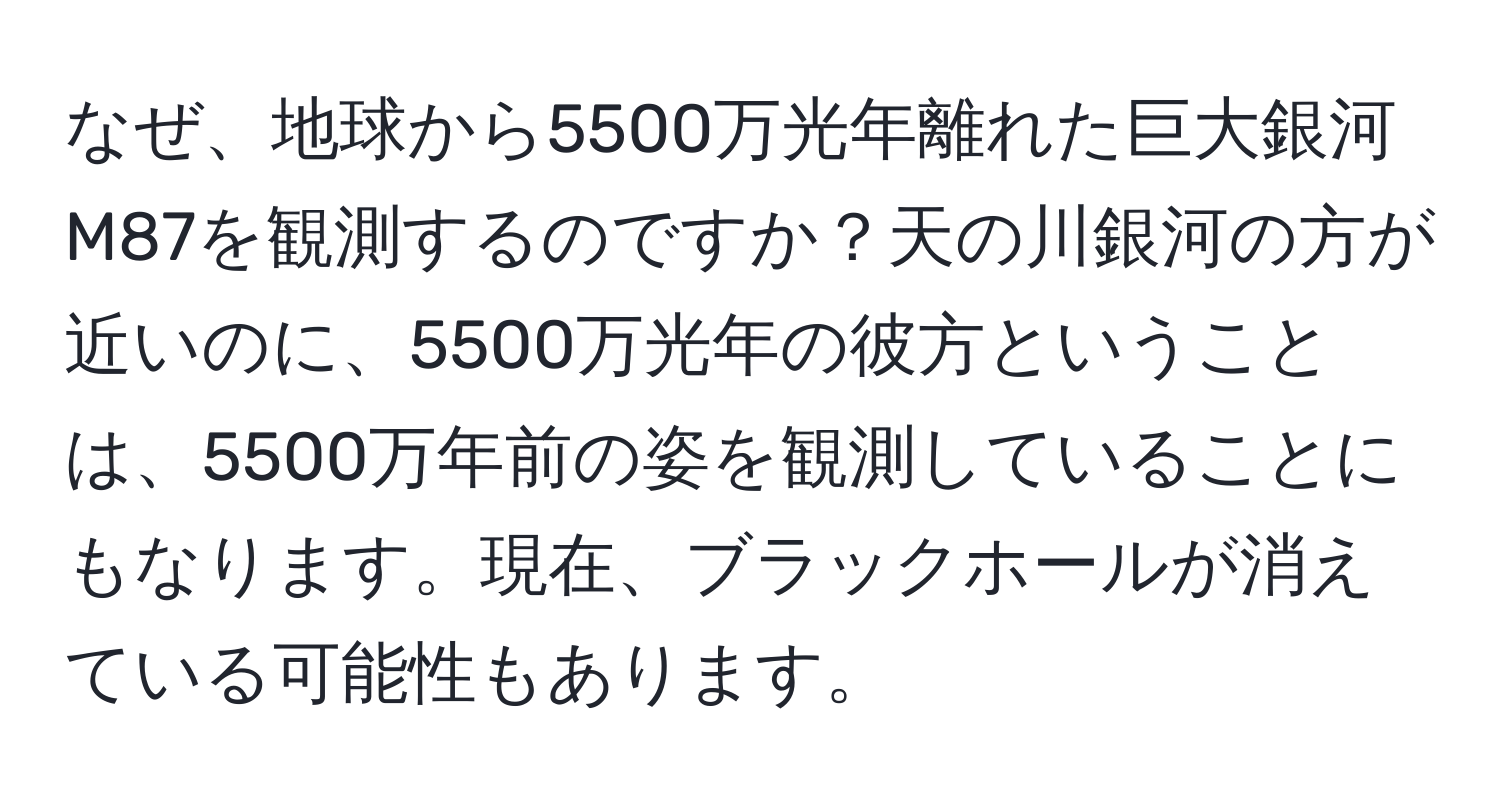 なぜ、地球から5500万光年離れた巨大銀河M87を観測するのですか？天の川銀河の方が近いのに、5500万光年の彼方ということは、5500万年前の姿を観測していることにもなります。現在、ブラックホールが消えている可能性もあります。