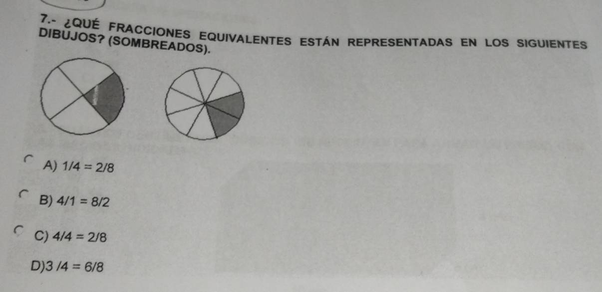 7.- ¿QUÉ FRACCIONES EQUIVALENTES ESTÁN REPRESENTADAS EN LOS SIGUIENTES
DIBUJOS? (SOMBREADOS).
A) 1/4=2/8
B) 4/1=8/2
C) 4/4=2/8
D) 3/4=6/8